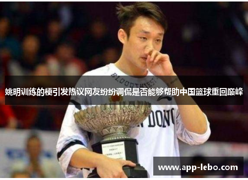姚明训练的梗引发热议网友纷纷调侃是否能够帮助中国篮球重回巅峰