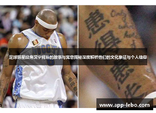 足球明星纹身汉字背后的故事与寓意揭秘深度解析他们的文化象征与个人信仰