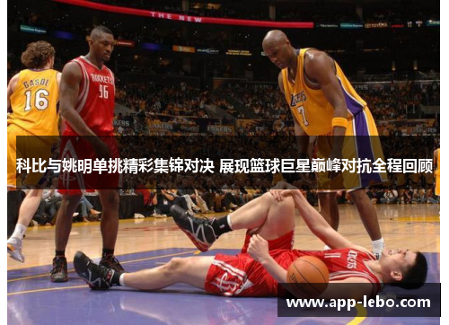 科比与姚明单挑精彩集锦对决 展现篮球巨星巅峰对抗全程回顾