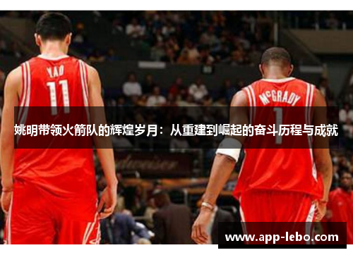 姚明带领火箭队的辉煌岁月：从重建到崛起的奋斗历程与成就
