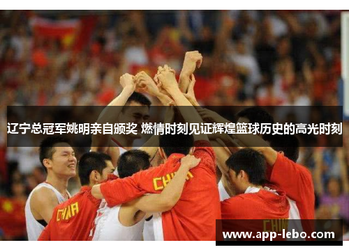辽宁总冠军姚明亲自颁奖 燃情时刻见证辉煌篮球历史的高光时刻