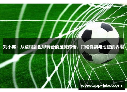 刘小英：从草根到世界舞台的足球传奇，打破性别与地域的界限