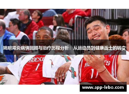 姚明肾炎病情回顾与治疗历程分析：从运动员到健康战士的转变