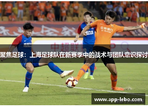 聚焦足球：上海足球队在新赛季中的战术与团队意识探讨