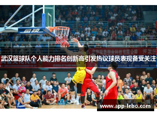 武汉篮球队个人能力排名创新高引发热议球员表现备受关注