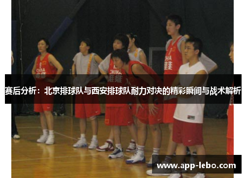 赛后分析：北京排球队与西安排球队耐力对决的精彩瞬间与战术解析