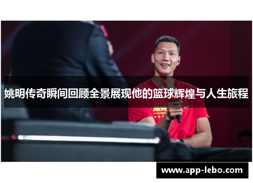 姚明传奇瞬间回顾全景展现他的篮球辉煌与人生旅程