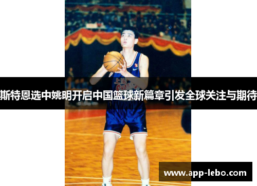 斯特恩选中姚明开启中国篮球新篇章引发全球关注与期待