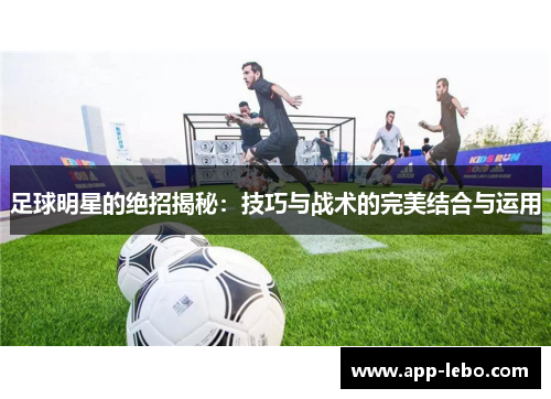 足球明星的绝招揭秘：技巧与战术的完美结合与运用